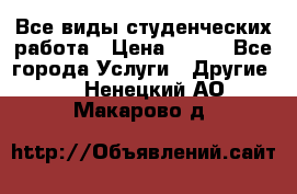 Все виды студенческих работа › Цена ­ 100 - Все города Услуги » Другие   . Ненецкий АО,Макарово д.